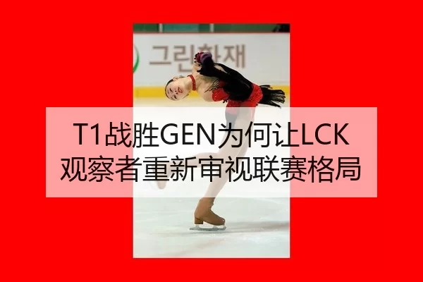 T1战胜GEN为何让LCK观察者重新审视联赛格局（KAIYUN SPORTS）
